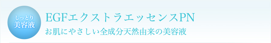 しっとり美容液　EGFエクストラエッセンスPN
お肌にやさしい全成分天然由来の美容液